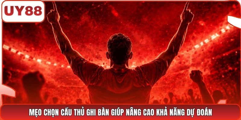Mẹo chọn cầu thủ ghi bàn giúp nâng cao khả năng dự đoán