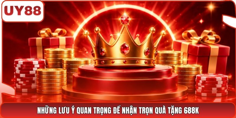 Những lưu ý quan trọng để nhận trọn quà tặng 688K