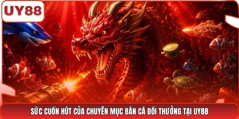 Sức cuốn hút của chuyên mục bắn cá đổi thưởng tại UY88