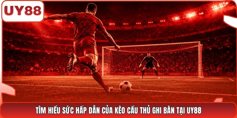 Tìm hiểu sức hấp dẫn của kèo cầu thủ ghi bàn tại UY88