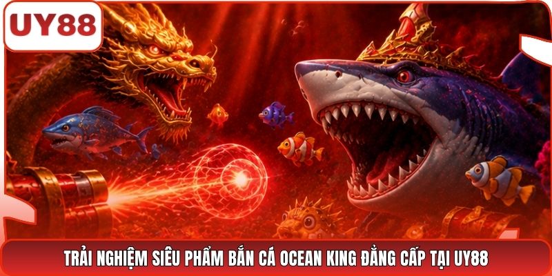 Trải nghiệm siêu phẩm bắn cá Ocean King đẳng cấp tại UY88