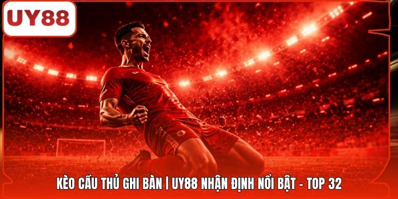 Kèo Cầu Thủ Ghi Bàn | UY88 Nhận Định Nổi Bật - Top 32