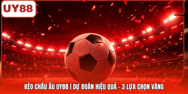 Kèo Châu Âu UY88 | Dự Đoán Hiệu Quả - 3 Lựa Chọn Vàng